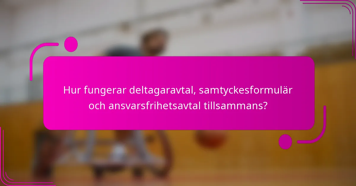 Hur fungerar deltagaravtal, samtyckesformulär och ansvarsfrihetsavtal tillsammans?