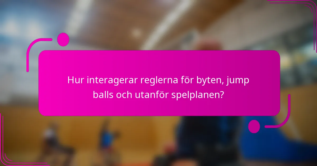 Hur interagerar reglerna för byten, jump balls och utanför spelplanen?