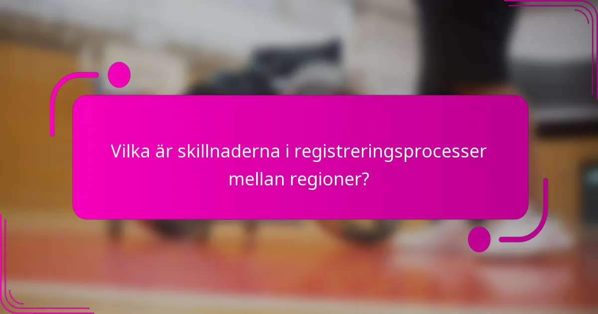 Vilka är skillnaderna i registreringsprocesser mellan regioner?
